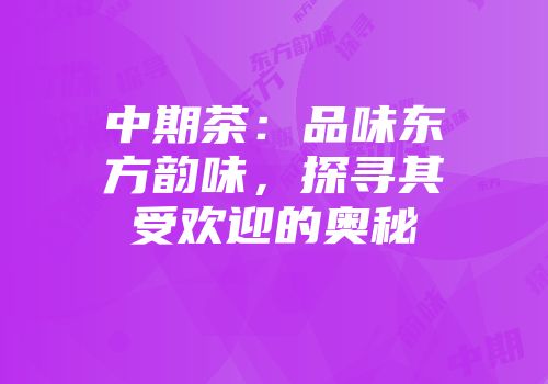 中期茶：品味东方韵味，探寻其受欢迎的奥秘