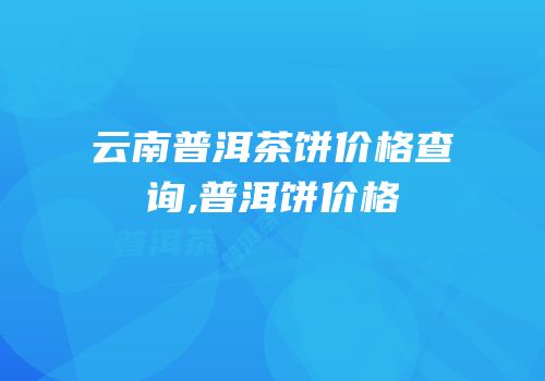 云南普洱茶饼价格查询,普洱饼价格