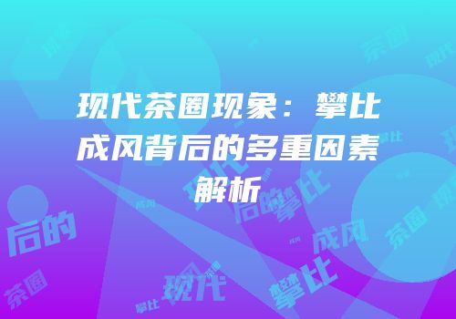 现代茶圈现象：攀比成风背后的多重因素解析