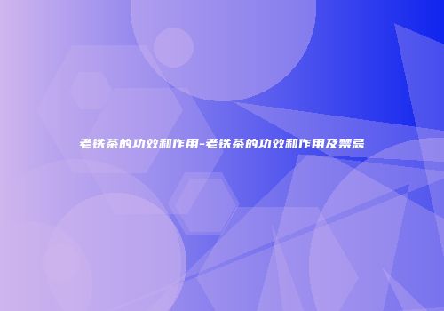 老铁茶的功效和作用-老铁茶的功效和作用及禁忌
