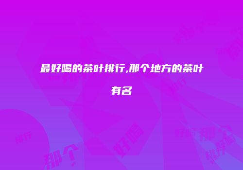 最好喝的茶叶排行,那个地方的茶叶有名