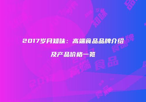 2017岁月知味：高端食品品牌介绍及产品价格一览