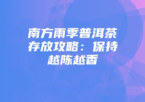 南方雨季普洱茶存放攻略：保持越陈越香