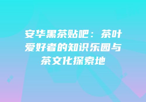 安华黑茶贴吧：茶叶爱好者的知识乐园与茶文化探索地