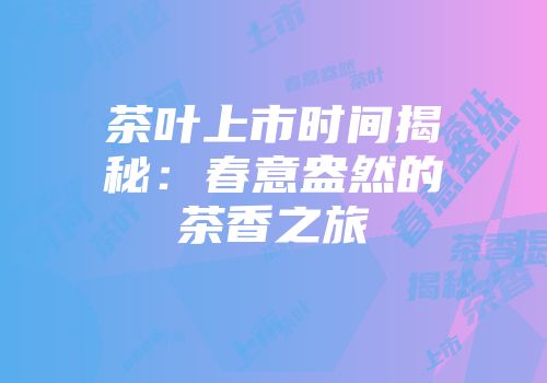 茶叶上市时间揭秘：春意盎然的茶香之旅