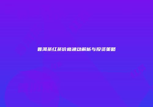 普洱茶红茶价格波动解析与投资策略