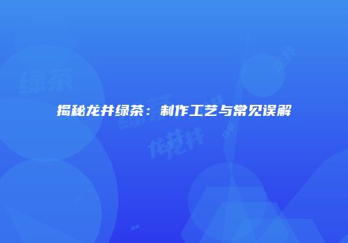 揭秘龙井绿茶：制作工艺与常见误解