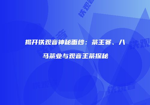 揭开铁观音神秘面纱：茶王赛、八马茶业与观音王茶探秘