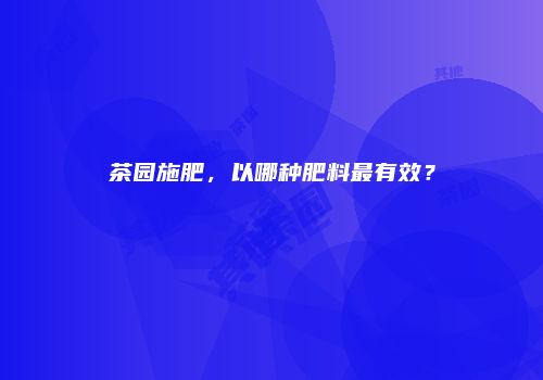 茶园施肥，以哪种肥料最有效？