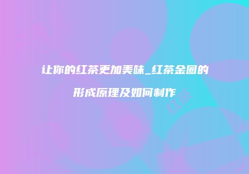 让你的红茶更加美味_红茶金圈的形成原理及如何制作