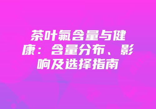茶叶氟含量与健康：含量分布、影响及选择指南