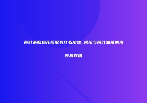 荷叶茶和桃花搭配有什么功效_桃花与荷叶泡茶的功效与作用