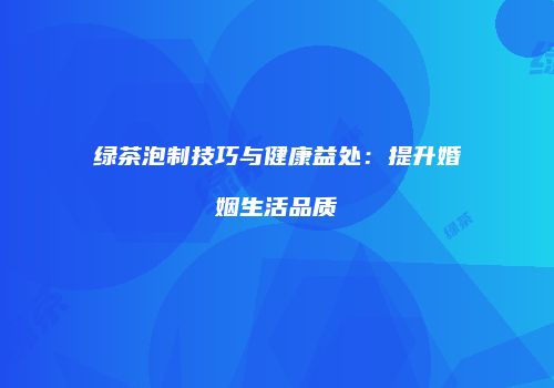 绿茶泡制技巧与健康益处：提升婚姻生活品质
