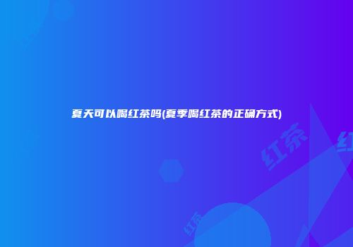 夏天可以喝红茶吗(夏季喝红茶的正确方式)