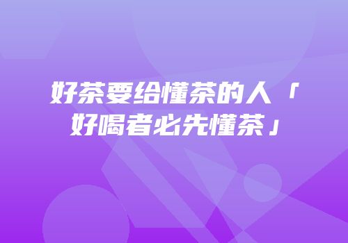 好茶要给懂茶的人「好喝者必先懂茶」