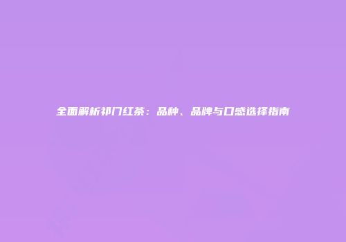 全面解析祁门红茶：品种、品牌与口感选择指南