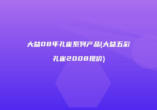 大益08年孔雀系列产品(大益五彩孔雀2008现价)