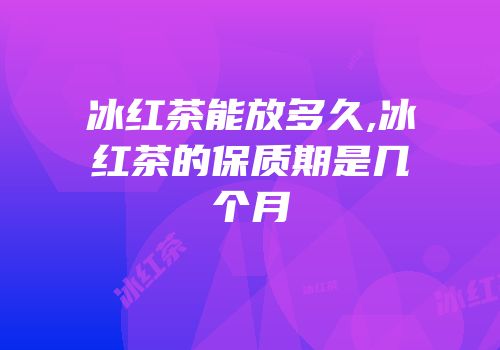 冰红茶能放多久,冰红茶的保质期是几个月