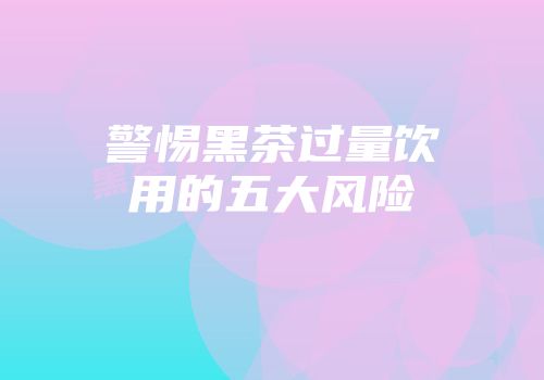 警惕黑茶过量饮用的五大风险