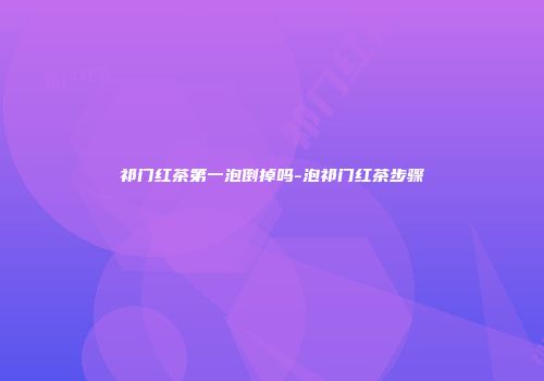 祁门红茶第一泡倒掉吗-泡祁门红茶步骤