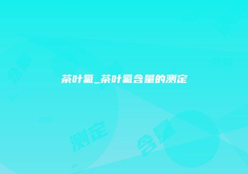 茶叶氟_茶叶氟含量的测定