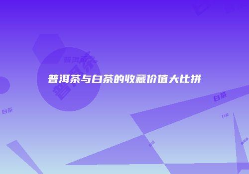 普洱茶与白茶的收藏价值大比拼