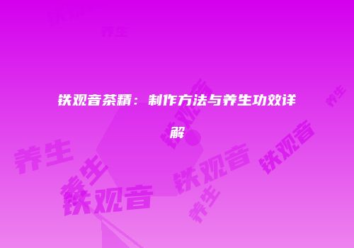 铁观音茶精：制作方法与养生功效详解
