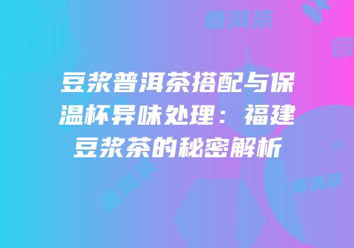 豆浆普洱茶搭配与保温杯异味处理：福建豆浆茶的秘密解析