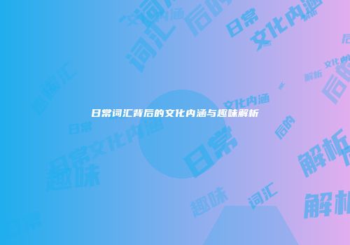 日常词汇背后的文化内涵与趣味解析