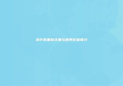 茶叶氨基酸含量与营养价值探讨