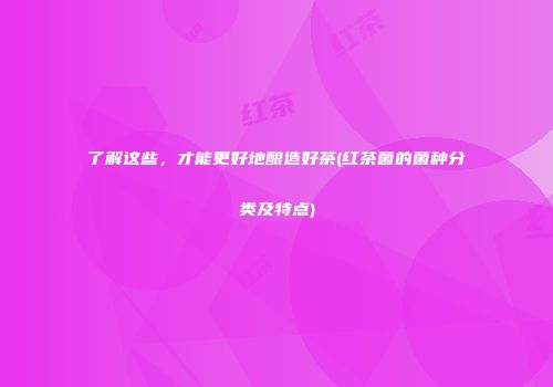 了解这些，才能更好地酿造好茶(红茶菌的菌种分类及特点)