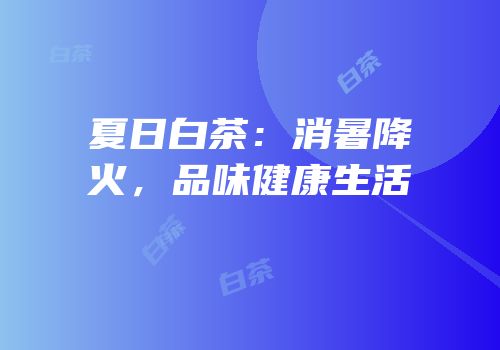 夏日白茶：消暑降火，品味健康生活