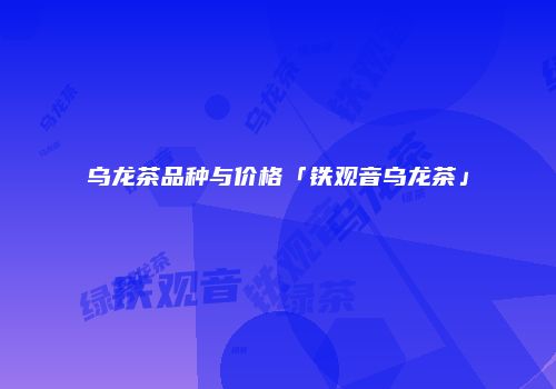 乌龙茶品种与价格「铁观音乌龙茶」