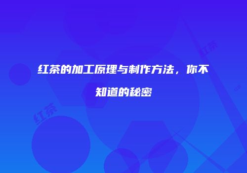红茶的加工原理与制作方法，你不知道的秘密