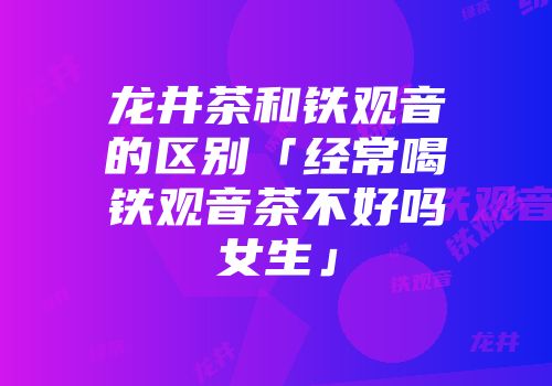 龙井茶和铁观音的区别「经常喝铁观音茶不好吗女生」