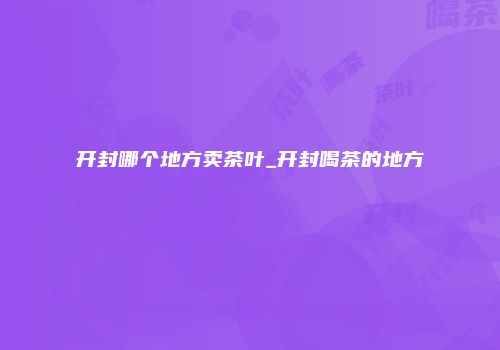 开封哪个地方卖茶叶_开封喝茶的地方