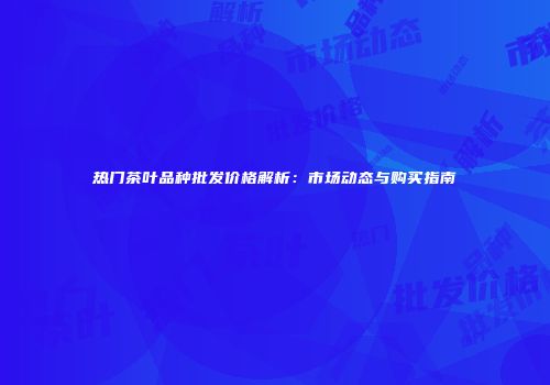 热门茶叶品种批发价格解析：市场动态与购买指南