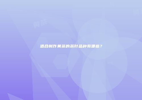 适合制作黄茶的茶叶品种有哪些？