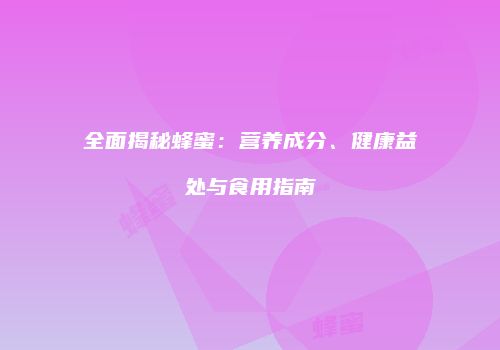 全面揭秘蜂蜜：营养成分、健康益处与食用指南