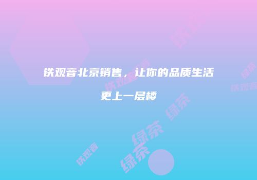 铁观音北京销售，让你的品质生活更上一层楼