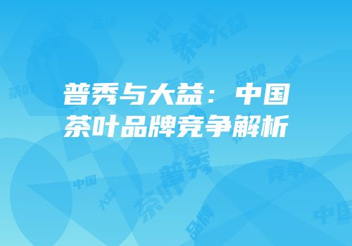 普秀与大益：中国茶叶品牌竞争解析