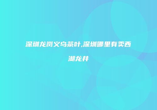 深圳龙岗义乌茶叶,深圳哪里有卖西湖龙井