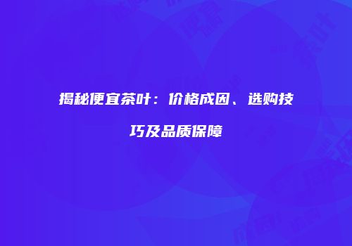 揭秘便宜茶叶：价格成因、选购技巧及品质保障
