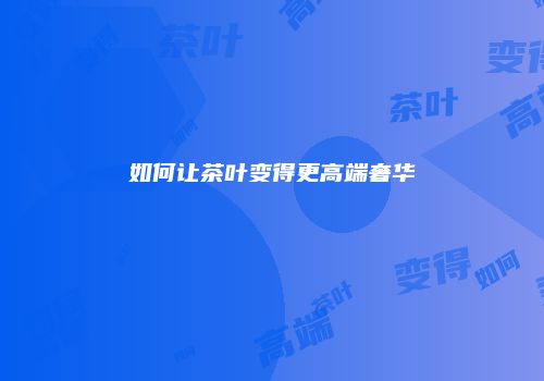 如何让茶叶变得更高端奢华