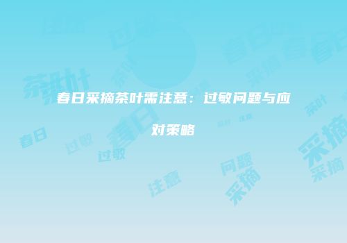春日采摘茶叶需注意：过敏问题与应对策略