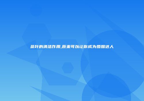 茶叶的清洁作用,原来可以让你成为婚姻达人