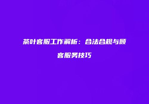 茶叶客服工作解析：合法合规与顾客服务技巧