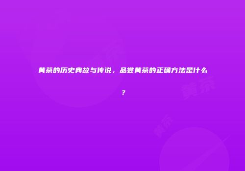 黄茶的历史典故与传说，品尝黄茶的正确方法是什么？