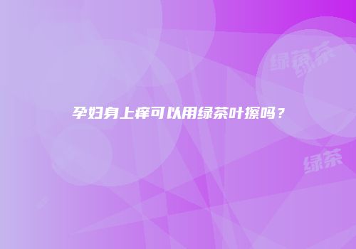 孕妇身上痒可以用绿茶叶擦吗？