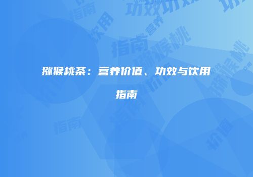 猕猴桃茶：营养价值、功效与饮用指南